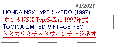 Text Box:                                              03/2021HONDA NSX TYPE S-ZERO (1997) ホンダNSX TypeS-Zero 1997年式 TOMICA LIMITED VINTAGE NEOトミカリミテッドヴィンテージネオ