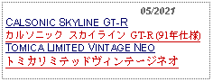 Text Box:                                              05/2021CALSONIC SKYLINE GT-Rカルソニック スカイライン GT-R (91年仕様)TOMICA LIMITED VINTAGE NEOトミカリミテッドヴィンテージネオ