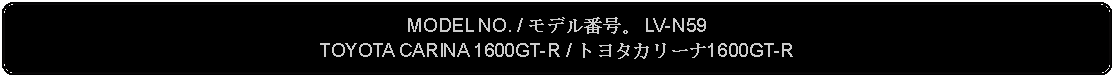 Flowchart: Alternate Process: MODEL NO. / モデル番号。 LV-N59TOYOTA CARINA 1600GT-R / トヨタカリーナ1600GT-R