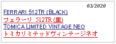 Text Box:                                                    03/2020FERRARI 512TR (BLACK) フェラーリ 512TR (黒)TOMICA LIMITED VINTAGE NEOトミカリミテッドヴィンテージネオ