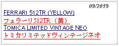 Text Box:                                                    09/2019FERRARI 512TR (YELLOW) フェラーリ512TR （黄） TOMICA LIMITED VINTAGE NEOトミカリミテッドヴィンテージネオ