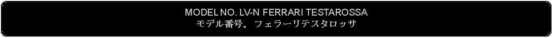 Flowchart: Alternate Process: MODEL NO. LV-N FERRARI TESTAROSSAモデル番号。 フェラーリテスタロッサ