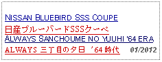 Text Box: NISSAN BLUEBIRD SSS COUPE日産ブルーバードSSSクーペALWAYS SANCHOUME NO YUUHI 64 ERAALWAYS 三丁目の夕日 '64 時代     01/2012