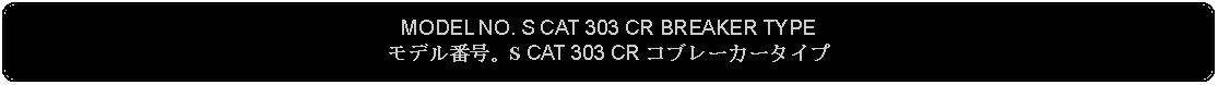 Flowchart: Alternate Process: MODEL NO. S CAT 303 CR BREAKER TYPEモデル番号。S CAT 303 CR コブレーカータイプ