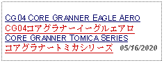 Text Box:                                             CG04 CORE GRANNER EAGLE AEROCG04コアグラナーイーグルエアロCORE GRANNER TOMICA SERIESコアグラナートミカシリーズ   05/16/2020