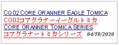 Text Box:                                             CG02 CORE GRANNER EAGLE TOMICACG02コアグラナーイーグルトミカCORE GRANNER TOMICA SERIESコアグラナートミカシリーズ   04/18/2020