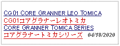 Text Box:                                             CG01 CORE GRANNER LEO TOMICACG01コアグラナーレオトミカCORE GRANNER TOMICA SERIESコアグラナートミカシリーズ   04/18/2020