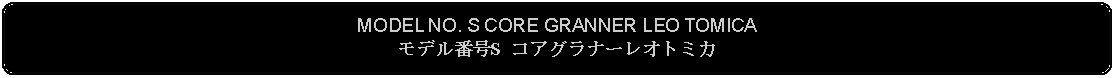 Flowchart: Alternate Process: MODEL NO. S CORE GRANNER LEO TOMICAモデル番号S コアグラナーレオトミカ