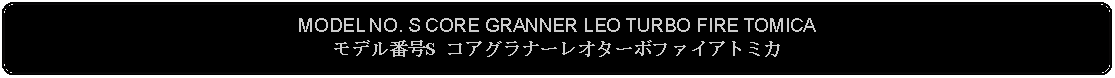 Flowchart: Alternate Process: MODEL NO. S CORE GRANNER LEO TURBO FIRE TOMICAモデル番号S コアグラナーレオターボファイアトミカ