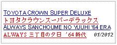 Text Box: TOYOTA CROWN SUPER DELUXEトヨタクラウンスーパーデラックスALWAYS SANCHOUME NO YUUHI 64 ERAALWAYS 三丁目の夕日 '64 時代     01/2012