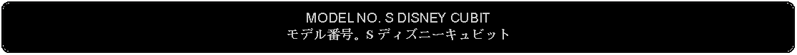 Flowchart: Alternate Process: MODEL NO. S DISNEY CUBITモデル番号。S ディズニーキュビット