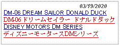 Text Box:                                              03/19/2020DM-06 DREAM SAILOR DONALD DUCK DM-06 ドリームセイラー ドナルドダックDISNEY MOTORS DM SERIESディズニーモータースDMシリーズ