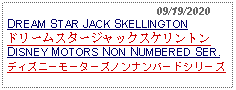 Text Box:                                              09/19/2020DREAM STAR JACK SKELLINGTONドリームスタージャックスケリントン DISNEY MOTORS NON NUMBERED SER.ディズニーモーターズノンナンバードシリーズ