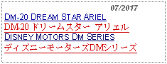 Text Box:                                              07/2017DM-20 DREAM STAR ARIEL DM-20 ドリームスター アリエル DISNEY MOTORS DM SERIESディズニーモーターズDMシリーズ