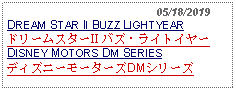 Text Box:                                              05/18/2019DREAM STAR II BUZZ LIGHTYEARドリームスターII バズ・ライトイヤーDISNEY MOTORS DM SERIESディズニーモーターズDMシリーズ