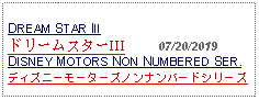 Text Box: DREAM STAR III ドリームスターIII     07/20/2019DISNEY MOTORS NON NUMBERED SER.ディズニーモーターズノンナンバードシリーズ