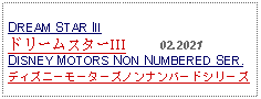 Text Box: DREAM STAR III ドリームスターIII     02.2021DISNEY MOTORS NON NUMBERED SER.ディズニーモーターズノンナンバードシリーズ