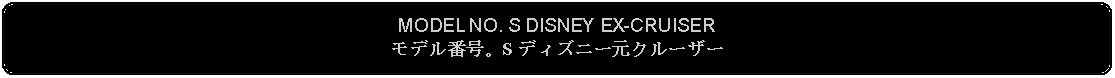 Flowchart: Alternate Process: MODEL NO. S DISNEY EX-CRUISERモデル番号。S ディズニー元クルーザー