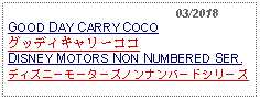 Text Box:                                               03/2018GOOD DAY CARRY COCOグッディキャリーココDISNEY MOTORS NON NUMBERED SER.ディズニーモーターズノンナンバードシリーズ