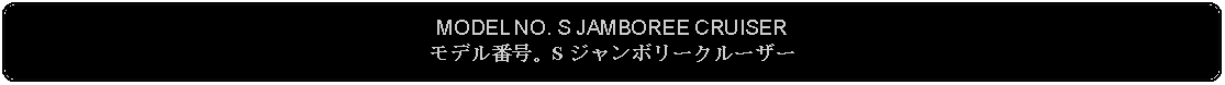 Flowchart: Alternate Process: MODEL NO. S JAMBOREE CRUISERモデル番号。S ジャンボリークルーザー