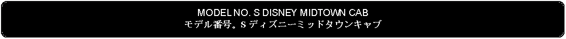 Flowchart: Alternate Process: MODEL NO. S DISNEY MIDTOWN CABモデル番号。S ディズニーミッドタウンキャブ