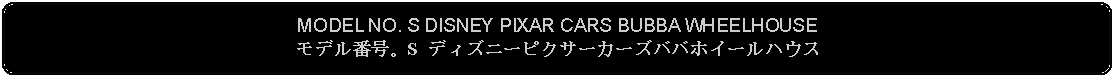 Flowchart: Alternate Process: MODEL NO. S DISNEY PIXAR CARS BUBBA WHEELHOUSEモデル番号。S ディズニーピクサーカーズババホイールハウス