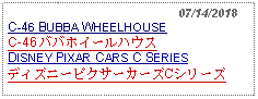 Text Box:                                                07/14/2018C-46 BUBBA WHEELHOUSE C-46 ババホイールハウスDISNEY PIXAR CARS C SERIESディズニーピクサーカーズCシリーズ