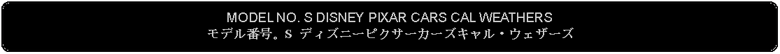 Flowchart: Alternate Process: MODEL NO. S DISNEY PIXAR CARS CAL WEATHERSモデル番号。S ディズニーピクサーカーズキャル・ウェザーズ