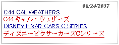 Text Box:                                                06/24/2017C44 CAL WEATHERSC44 キャル・ウェザーズDISNEY PIXAR CARS C SERIESディズニーピクサーカーズCシリーズ