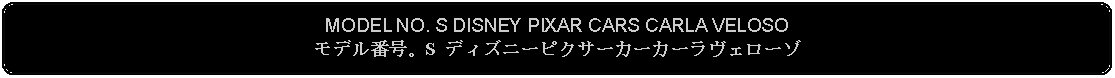 Flowchart: Alternate Process: MODEL NO. S DISNEY PIXAR CARS CARLA VELOSOモデル番号。S ディズニーピクサーカーカーラヴェローゾ