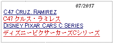 Text Box:                                              07/2017C47 CRUZ. RAMIREZC47 クルス・ラミレスDISNEY PIXAR CARS C SERIESディズニーピクサーカーズCシリーズ