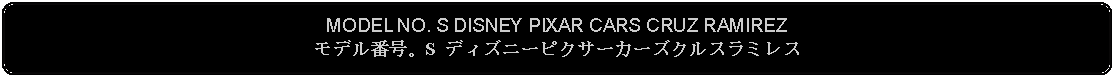 Flowchart: Alternate Process: MODEL NO. S DISNEY PIXAR CARS CRUZ RAMIREZモデル番号。S ディズニーピクサーカーズクルスラミレス