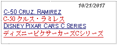 Text Box:                                              10/21/2017C-50 CRUZ. RAMIREZ C-50 クルス・ラミレスDISNEY PIXAR CARS C SERIESディズニーピクサーカーズCシリーズ