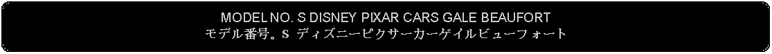 Flowchart: Alternate Process: MODEL NO. S DISNEY PIXAR CARS GALE BEAUFORTモデル番号。S ディズニーピクサーカーゲイルビューフォート