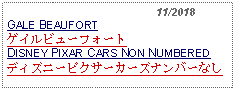 Text Box:                                              11/2018GALE BEAUFORTゲイルビューフォート DISNEY PIXAR CARS NON NUMBERED ディズニーピクサーカーズナンバーなし     