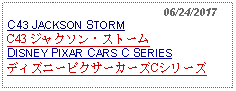 Text Box:                                                06/24/2017C43 JACKSON STORMC43 ジャクソン・ストームDISNEY PIXAR CARS C SERIESディズニーピクサーカーズCシリーズ