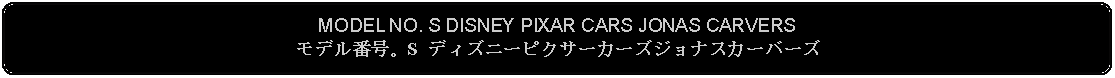 Flowchart: Alternate Process: MODEL NO. S DISNEY PIXAR CARS JONAS CARVERSモデル番号。S ディズニーピクサーカーズジョナスカーバーズ