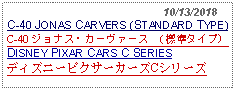 Text Box:                                                10/13/2018C-40 JONAS CARVERS (STANDARD TYPE)C-40 ジョナス・カーヴァース （標準タイプ） DISNEY PIXAR CARS C SERIESディズニーピクサーカーズCシリーズ