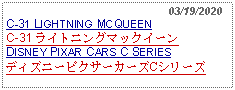 Text Box:                            03/19/2020C-31 LIGHTNING MCQUEENC-31 ライトニングマックイーンDISNEY PIXAR CARS C SERIESディズニーピクサーカーズCシリーズ