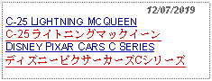 Text Box:                                                12/07/2019C-25 LIGHTNING MCQUEENC-25 ライトニングマックイーンDISNEY PIXAR CARS C SERIESディズニーピクサーカーズCシリーズ