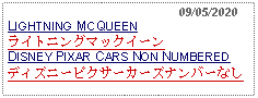 Text Box:                                                09/05/2020LIGHTNING MCQUEENライトニングマックイーンDISNEY PIXAR CARS NON NUMBERED ディズニーピクサーカーズナンバーなし  