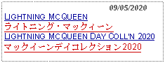 Text Box:                                              09/05/2020LIGHTNING MCQUEEN ライトニング・マックィーンLIGHTNING MCQUEEN DAY COLLN 2020マックイーンデイコレクション2020