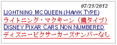 Text Box:                                                07/21/2012LIGHTNING MCQUEEN (HAWK TYPE)ライトニング・マクキーン (鷹タイプ) DISNEY PIXAR CARS NON NUMBERED ディズニーピクサーカーズナンバーなし  