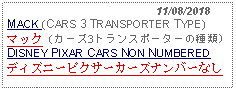 Text Box:                                              11/08/2018MACK (CARS 3 TRANSPORTER TYPE)マック（カーズ3トランスポーターの種類）DISNEY PIXAR CARS NON NUMBERED ディズニーピクサーカーズナンバーなし     