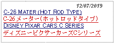 Text Box:                                              12/07/2019C-26 MATER (HOT ROD TYPE)C-26 メーター(ホットロッドタイプ)DISNEY PIXAR CARS C SERIESディズニーピクサーカーズCシリーズ