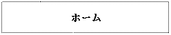 Text Box: ホーム
