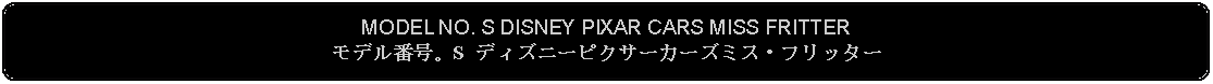 Flowchart: Alternate Process: MODEL NO. S DISNEY PIXAR CARS MISS FRITTER
モデル番号。S ディズニーピクサーカーズミス・フリッター
