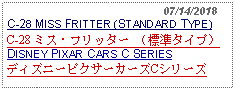 Text Box:                                                07/14/2018
C-28 MISS FRITTER (STANDARD TYPE)
C-28 ミス・フリッター （標準タイプ） DISNEY PIXAR CARS C SERIES
ディズニーピクサーカーズCシリーズ
