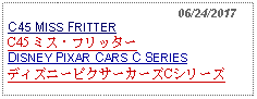 Text Box:                                                06/24/2017
C45 MISS FRITTER
C45 ミス・フリッター
DISNEY PIXAR CARS C SERIES
ディズニーピクサーカーズCシリーズ
