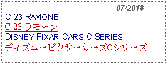 Text Box:                                                07/2018C-23 RAMONEC-23 ラモーンDISNEY PIXAR CARS C SERIESディズニーピクサーカーズCシリーズ